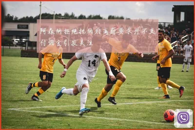 阿森纳拒绝托纳利高薪要求并不支付佣金引发关注