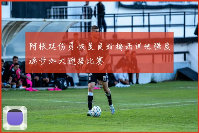 阿根廷伤员恢复良好梅西训练强度逐步加大迎接比赛
