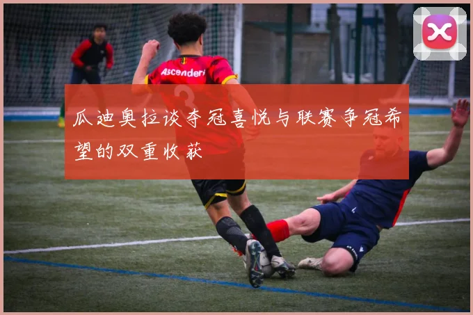 瓜迪奥拉谈夺冠喜悦与联赛争冠希望的双重收获