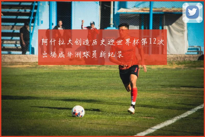 阿什拉夫创造历史迎世界杯第12次出场成非洲球员新纪录