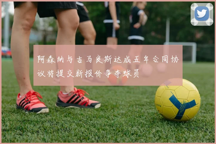 阿森纳与吉马良斯达成五年合同协议将提交新报价争夺球员