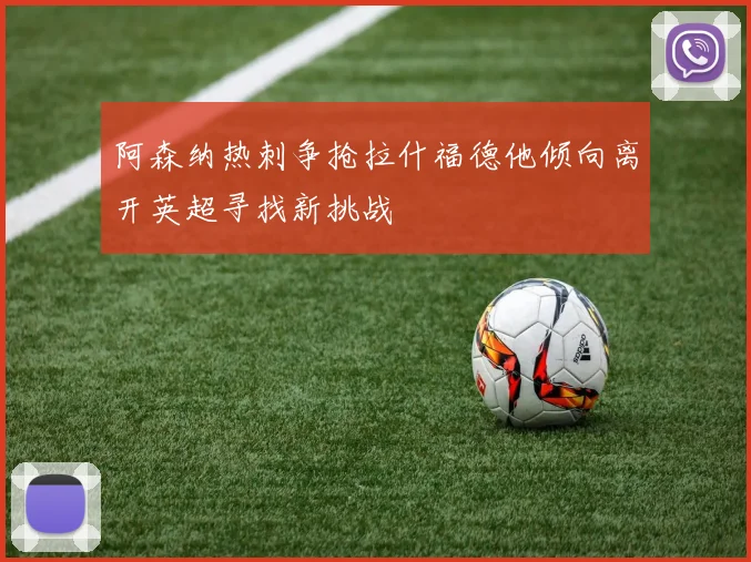 阿森纳热刺争抢拉什福德他倾向离开英超寻找新挑战