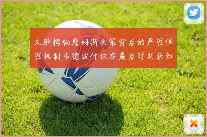 文胖揭秘詹姆斯决策背后的严密保密机制韦德波什仅在最后时刻获知消息