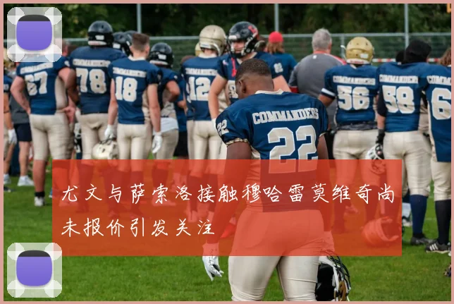 尤文与萨索洛接触穆哈雷莫维奇尚未报价引发关注