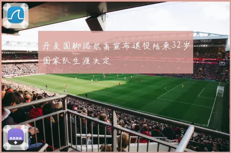 丹麦国脚诺尔高宣布退役结束32岁国家队生涯决定