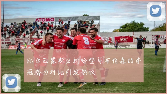 比尔西蒙斯分析哈登与布伦森的夺冠潜力对比引发热议