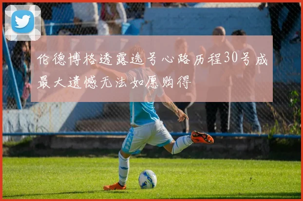 伦德博格透露选号心路历程30号成最大遗憾无法如愿购得