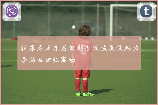 拉菲尼亚开启假期专注恢复伤病力争满血回归赛场