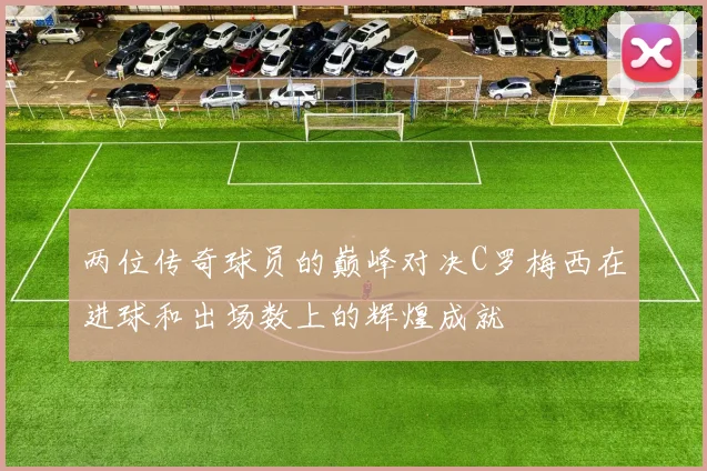 两位传奇球员的巅峰对决C罗梅西在进球和出场数上的辉煌成就