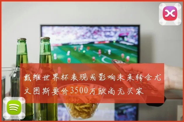 戴维世界杯表现或影响未来转会尤文图斯要价3500万欧尚无买家