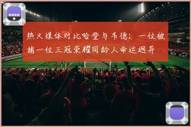 热火媒体对比哈登与韦德：一位被捕一位三冠荣耀同龄人命运迥异