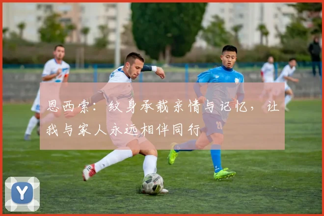 恩西索：纹身承载亲情与记忆，让我与家人永远相伴同行