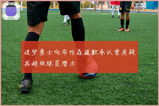 追梦勇士向布伦森道歉承认曾质疑其超级球星潜力
