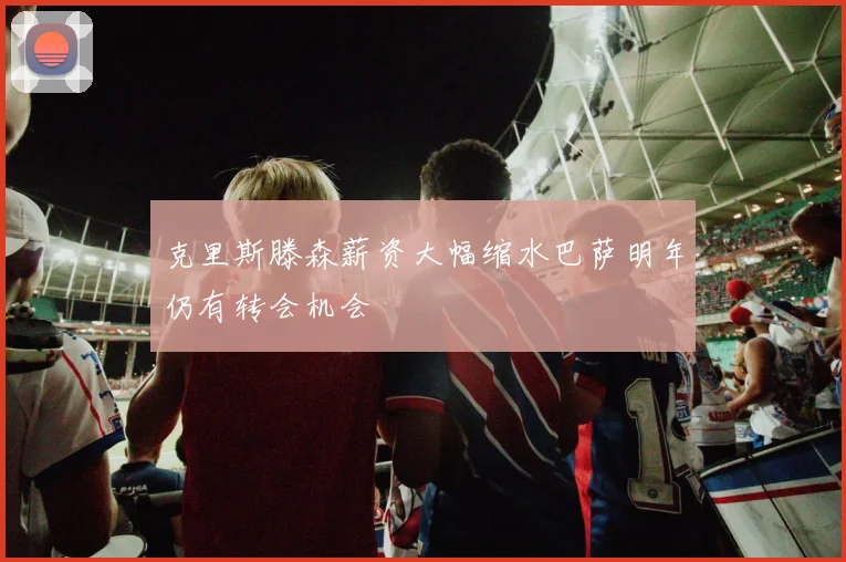 克里斯滕森薪资大幅缩水巴萨明年仍有转会机会