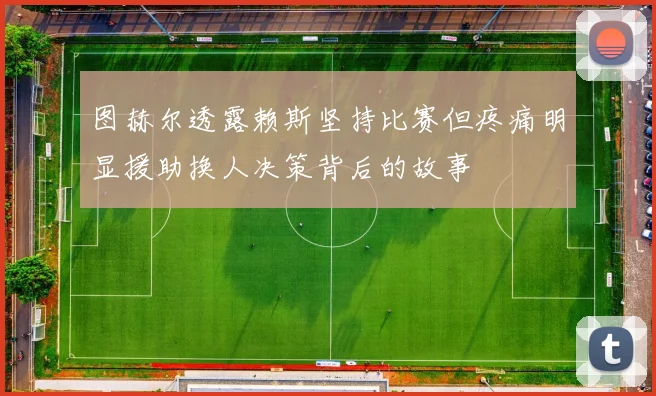 图赫尔透露赖斯坚持比赛但疼痛明显援助换人决策背后的故事