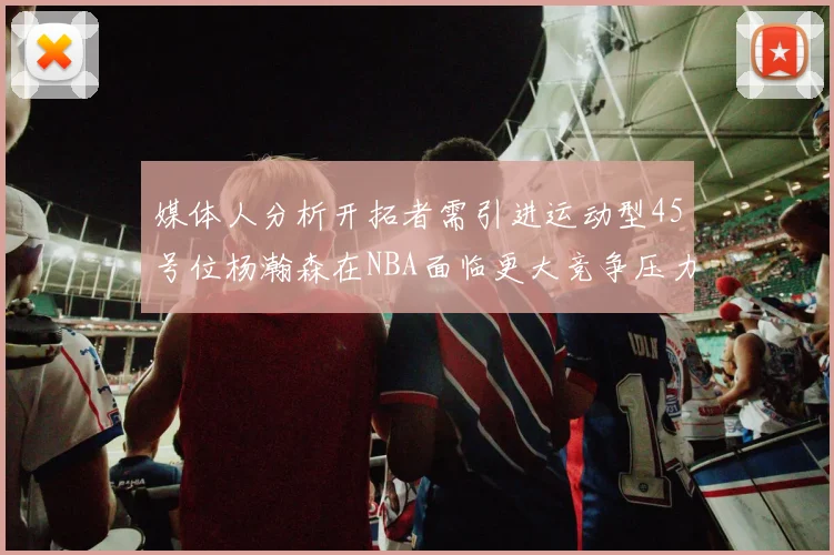 媒体人分析开拓者需引进运动型45号位杨瀚森在NBA面临更大竞争压力