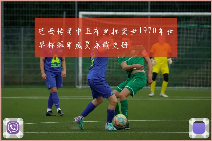 巴西传奇中卫布里托离世1970年世界杯冠军成员永载史册