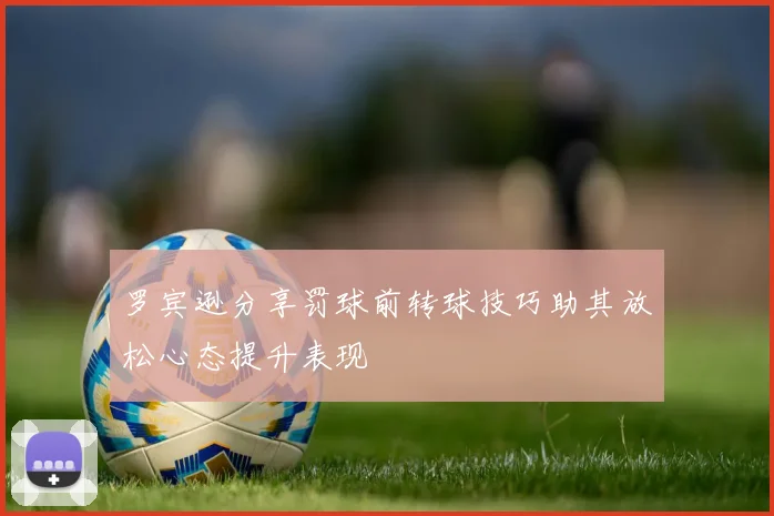 罗宾逊分享罚球前转球技巧助其放松心态提升表现