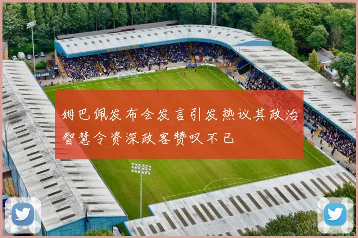 姆巴佩发布会发言引发热议其政治智慧令资深政客赞叹不已