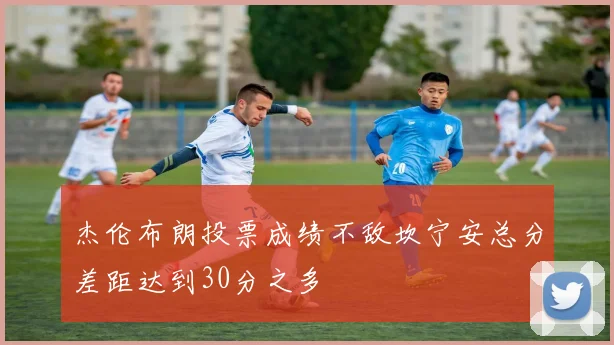 杰伦布朗投票成绩不敌坎宁安总分差距达到30分之多