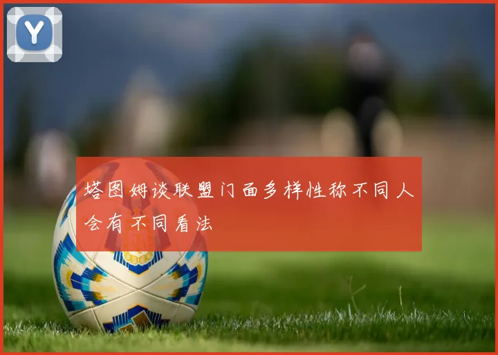 塔图姆谈联盟门面多样性称不同人会有不同看法