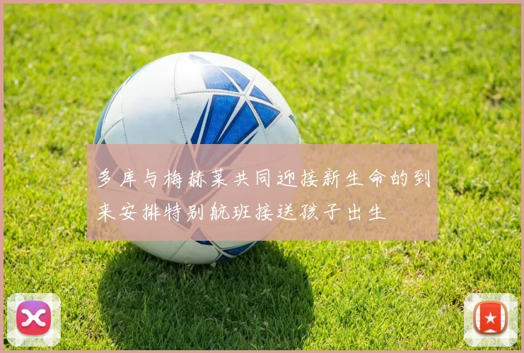 多库与梅赫莱共同迎接新生命的到来安排特别航班接送孩子出生