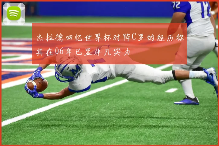 杰拉德回忆世界杯对阵C罗的经历称其在06年已显非凡实力