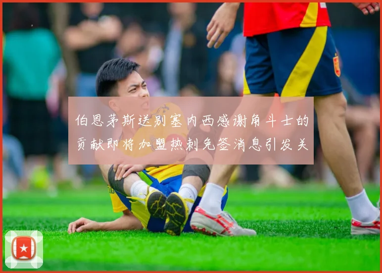 伯恩茅斯送别塞内西感谢角斗士的贡献即将加盟热刺免签消息引发关注