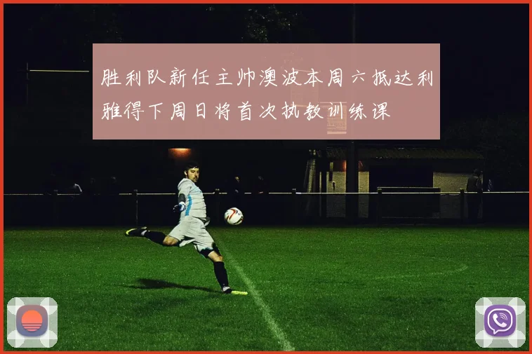 胜利队新任主帅澳波本周六抵达利雅得下周日将首次执教训练课