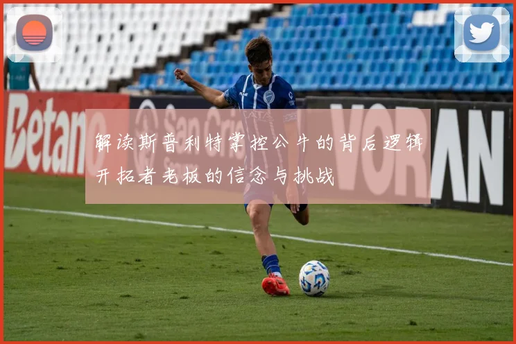 解读斯普利特掌控公牛的背后逻辑开拓者老板的信念与挑战