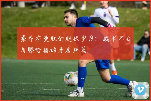 桑乔在曼联的起伏岁月：战术不合与滕哈赫的矛盾纠葛