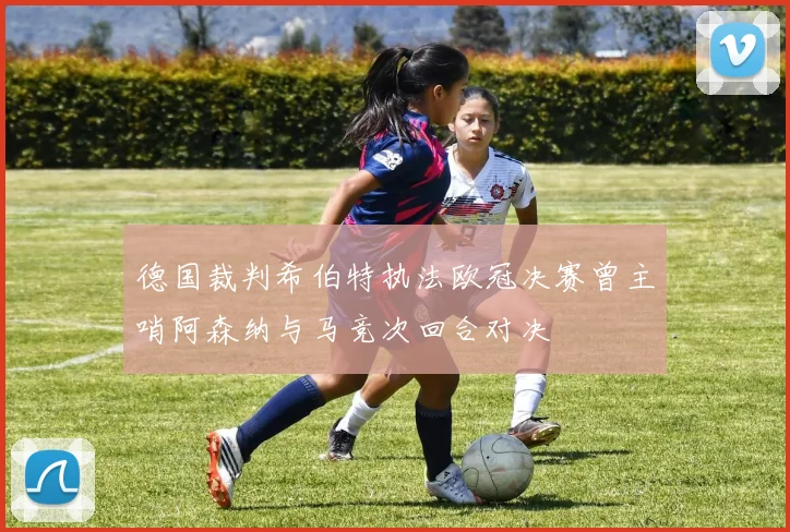 德国裁判希伯特执法欧冠决赛曾主哨阿森纳与马竞次回合对决