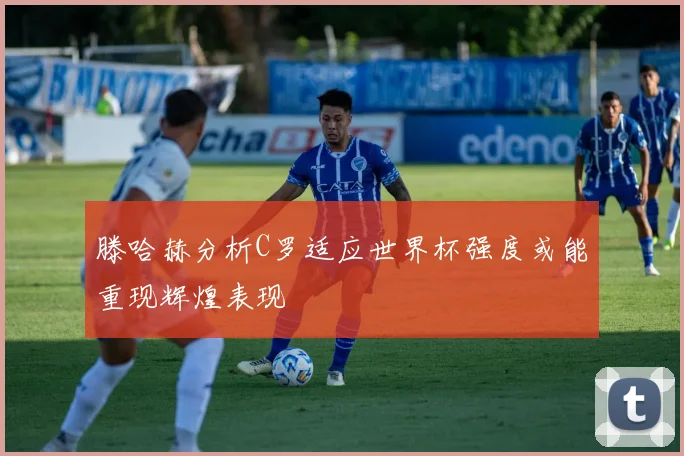 滕哈赫分析C罗适应世界杯强度或能重现辉煌表现