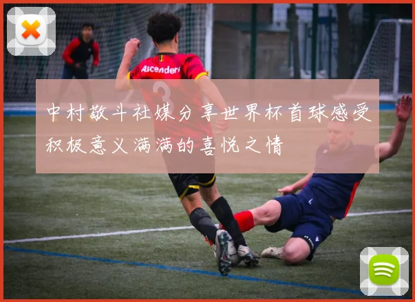 中村敬斗社媒分享世界杯首球感受积极意义满满的喜悦之情