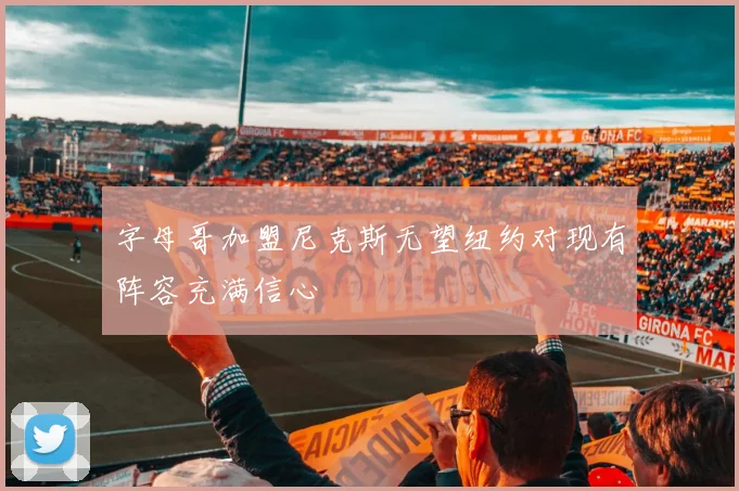 字母哥加盟尼克斯无望纽约对现有阵容充满信心