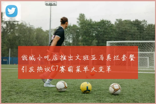 俄城小吃店推出文班亚马真烂套餐引发热议G7赛前菜单大变革
