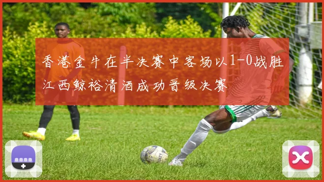 香港金牛在半决赛中客场以1-0战胜江西鲸裕清酒成功晋级决赛
