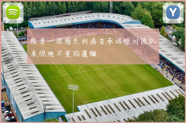 陈晋一深感失利痛苦承诺检讨团队表现绝不重蹈覆辙