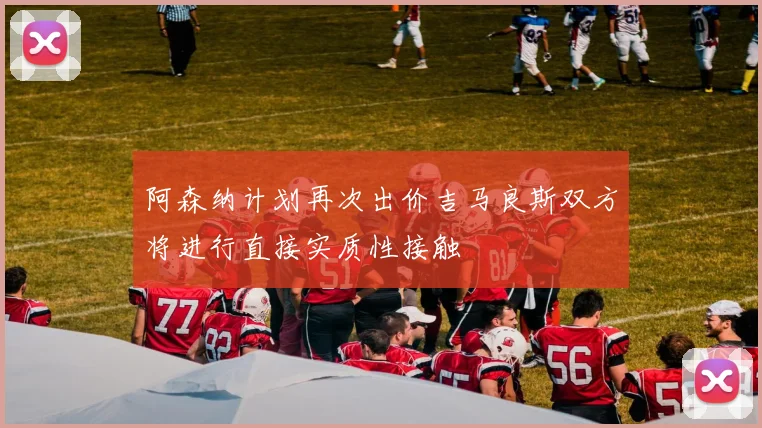 阿森纳计划再次出价吉马良斯双方将进行直接实质性接触