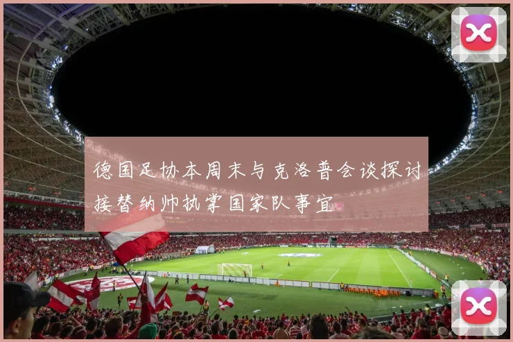 德国足协本周末与克洛普会谈探讨接替纳帅执掌国家队事宜