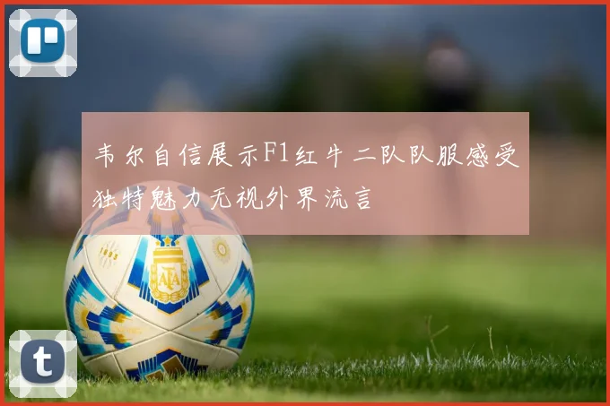 韦尔自信展示F1红牛二队队服感受独特魅力无视外界流言